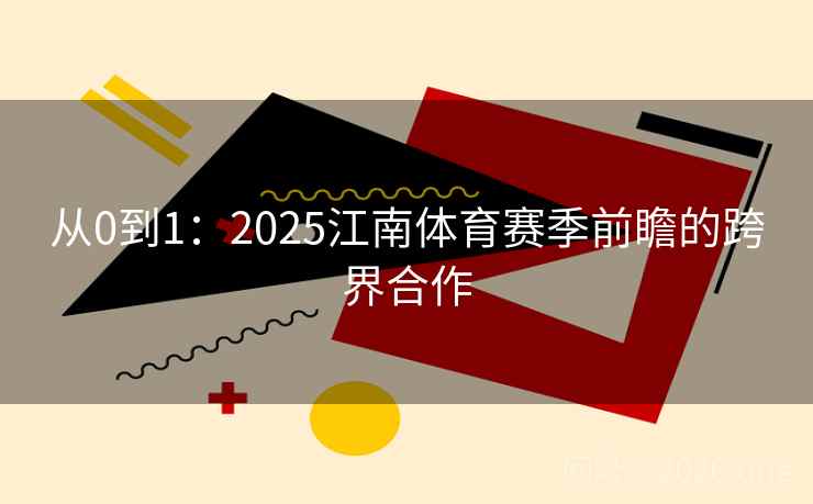 从0到1:2025江南体育赛季前瞻的跨界合作 从0到1:2025江南体育赛季前瞻的跨界合作