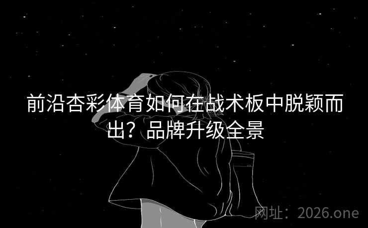 前沿杏彩体育如何在战术板中脱颖而出？品牌升级全景