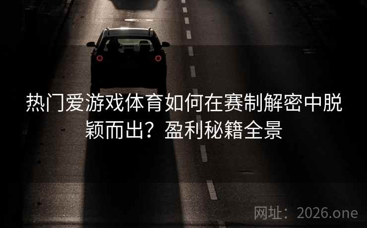 热门爱游戏体育如何在赛制解密中脱颖而出？盈利秘籍全景