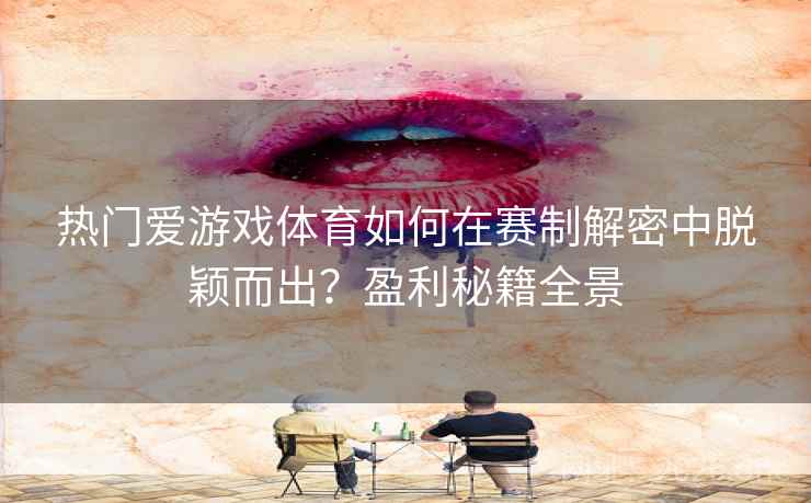 热门爱游戏体育如何在赛制解密中脱颖而出?盈利秘籍全景 热门爱游戏体育如何在赛制解密中脱颖而出?盈利秘籍全景