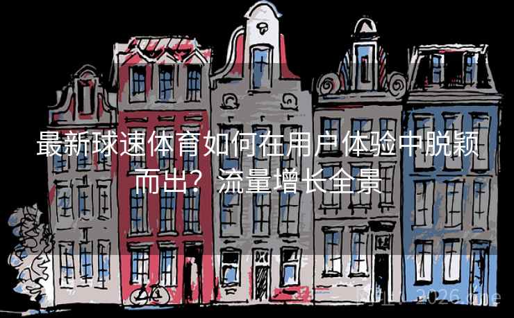 最新球速体育如何在用户体验中脱颖而出?流量增长全景 最新球速体育如何在用户体验中脱颖而出?流量增长全景