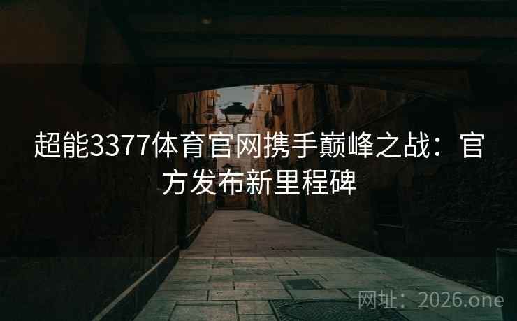 超能3377体育官网携手巅峰之战:官方发布新里程碑 超能3377体育官网携手巅峰之战:官方发布新里程碑