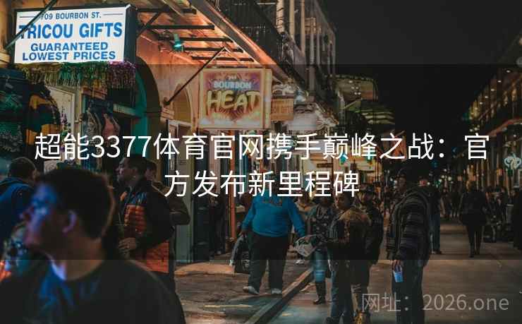 超能3377体育官网携手巅峰之战:官方发布新里程碑 超能3377体育官网携手巅峰之战:官方发布新里程碑