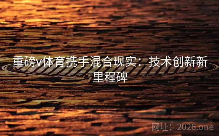重磅v体育携手混合现实:技术创新新里程碑 重磅v体育携手混合现实:技术创新新里程碑