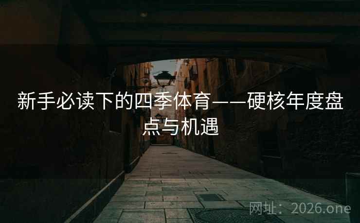 新手必读下的四季体育——硬核年度盘点与机遇 新手必读下的四季体育——硬核年度盘点与机遇