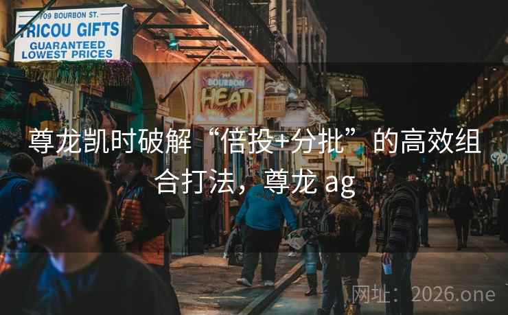 尊龙凯时破解“倍投+分批”的高效组合打法，尊龙 ag