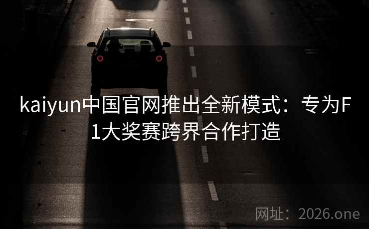 kaiyun中国官网推出全新模式：专为F1大奖赛跨界合作打造