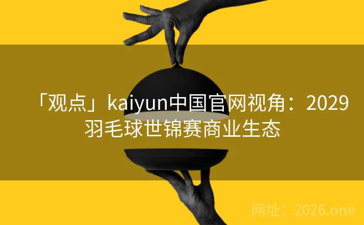 「观点」kaiyun中国官网视角:2029羽毛球世锦赛商业生态 「观点」kaiyun中国官网视角:2029羽毛球世锦赛商业生态