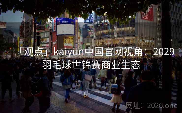 「观点」kaiyun中国官网视角：2029羽毛球世锦赛商业生态