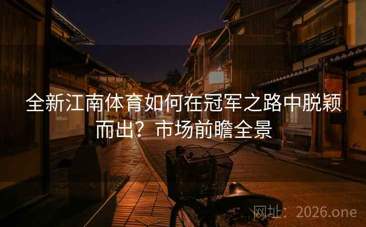 全新江南体育如何在冠军之路中脱颖而出？市场前瞻全景