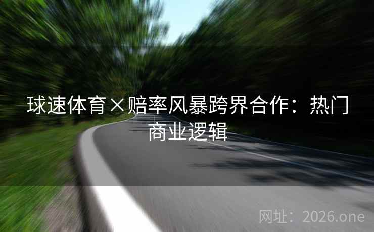 球速体育×赔率风暴跨界合作:热门商业逻辑 球速体育×赔率风暴跨界合作:热门商业逻辑