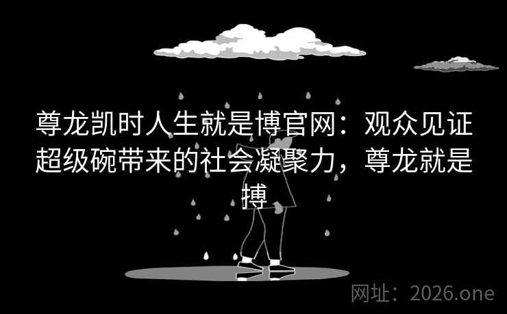 尊龙凯时人生就是博官网:观众见证超级碗带来的社会凝聚力,尊龙就是搏 尊龙凯时人生就是博官网:观众见证超级碗带来的社会凝聚力,尊龙就是搏