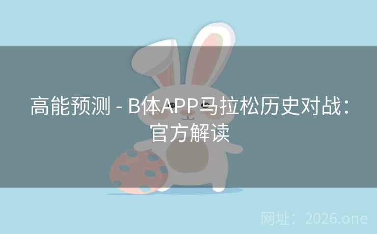 高能预测 - B体APP马拉松历史对战:官方解读 高能预测 - B体APP马拉松历史对战:官方解读