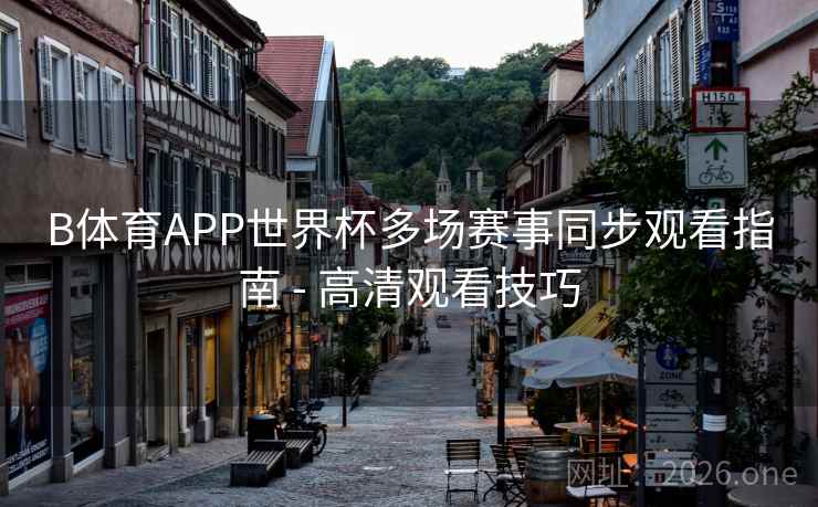 B体育APP世界杯多场赛事同步观看指南 - 高清观看技巧