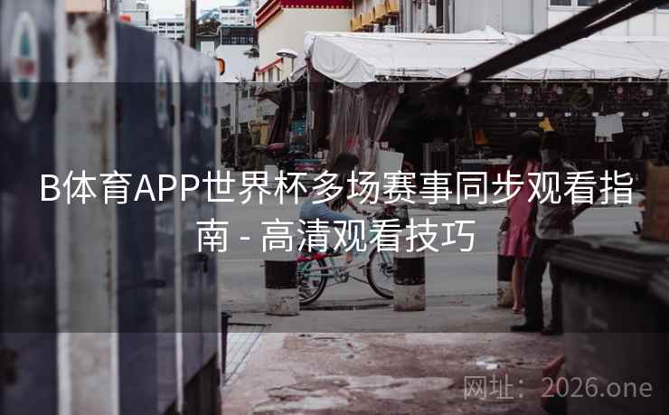 B体育APP世界杯多场赛事同步观看指南 - 高清观看技巧