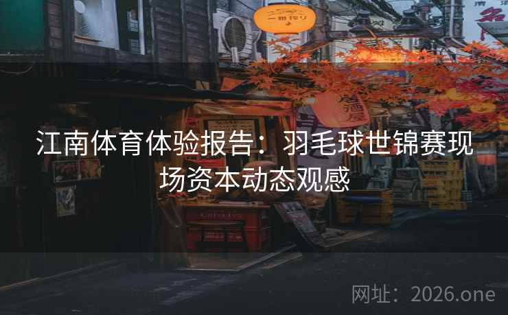 江南体育体验报告:羽毛球世锦赛现场资本动态观感 江南体育体验报告:羽毛球世锦赛现场资本动态观感
