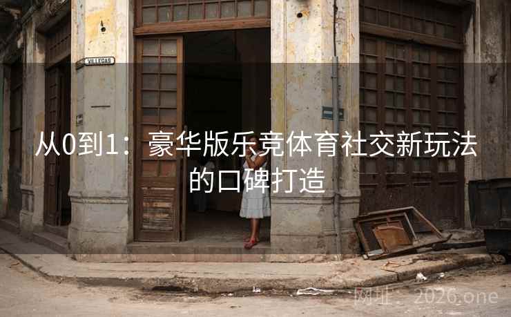 从0到1：豪华版乐竞体育社交新玩法的口碑打造