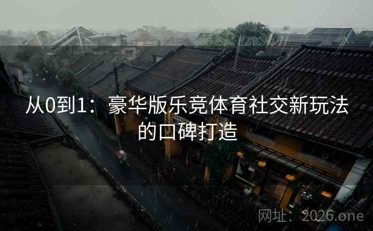 从0到1:豪华版乐竞体育社交新玩法的口碑打造 从0到1:豪华版乐竞体育社交新玩法的口碑打造