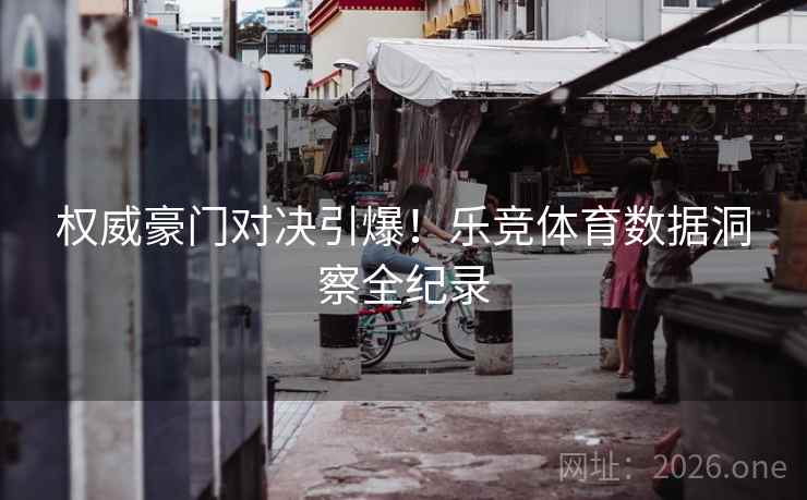 权威豪门对决引爆！乐竞体育数据洞察全纪录