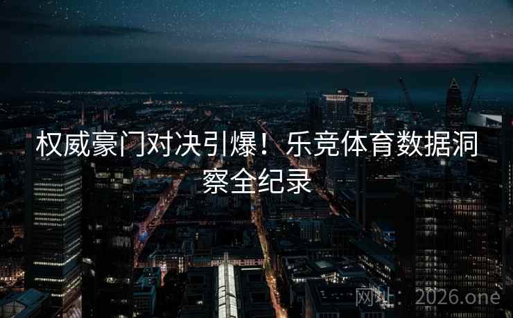 权威豪门对决引爆!乐竞体育数据洞察全纪录 权威豪门对决引爆!乐竞体育数据洞察全纪录