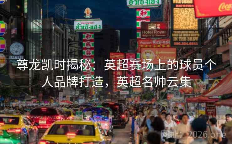 尊龙凯时揭秘:英超赛场上的球员个人品牌打造,英超名帅云集 尊龙凯时揭秘:英超赛场上的球员个人品牌打造,英超名帅云集
