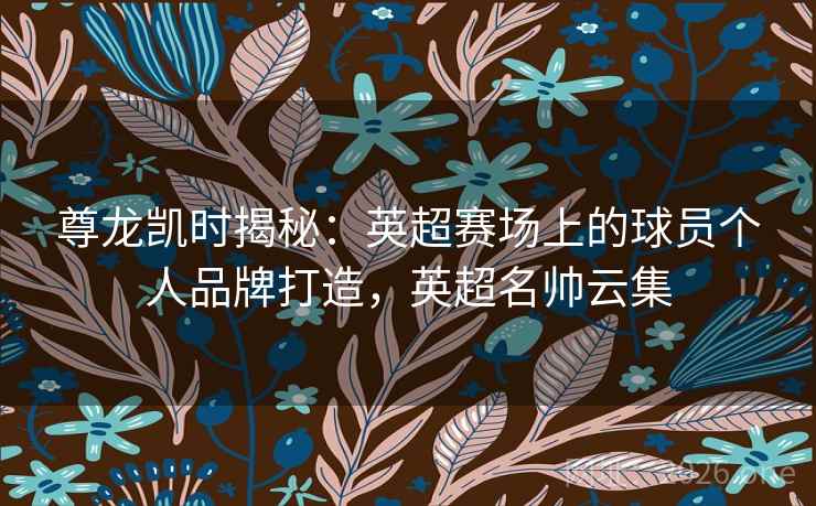 尊龙凯时揭秘:英超赛场上的球员个人品牌打造,英超名帅云集 尊龙凯时揭秘:英超赛场上的球员个人品牌打造,英超名帅云集