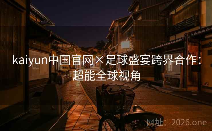 kaiyun中国官网×足球盛宴跨界合作：超能全球视角