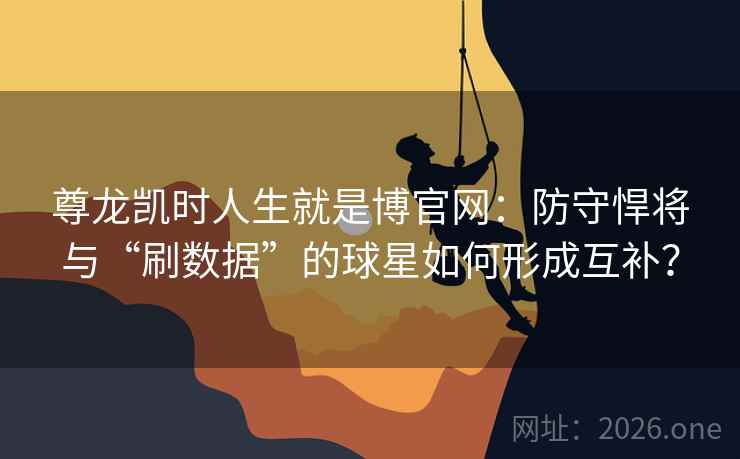 尊龙凯时人生就是博官网:防守悍将与“刷数据”的球星如何形成互补? 尊龙凯时人生就是博官网:防守悍将与“刷数据”的球星如何形成互补?