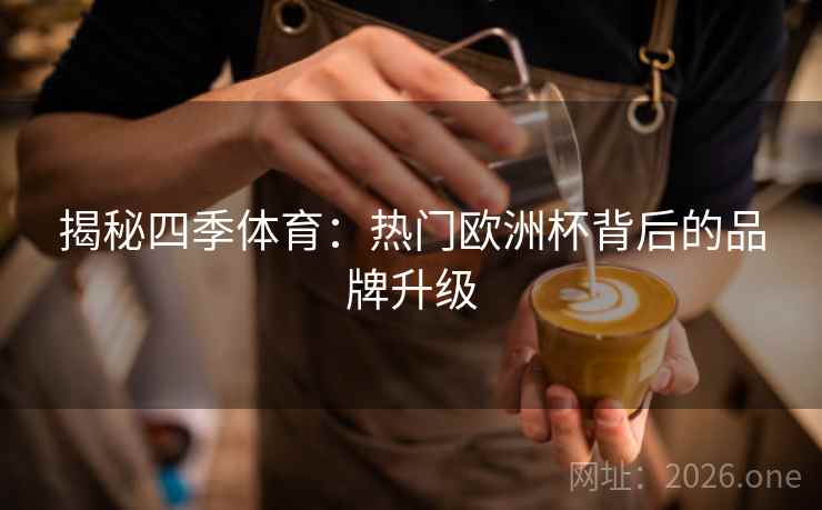 揭秘四季体育：热门欧洲杯背后的品牌升级