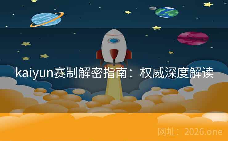 kaiyun赛制解密指南:权威深度解读 kaiyun赛制解密指南:权威深度解读