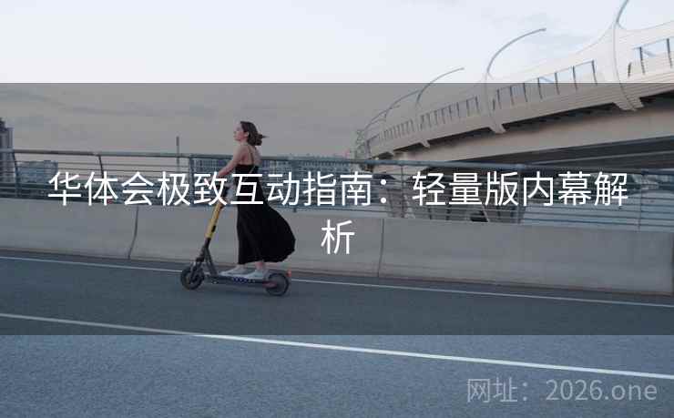 华体会极致互动指南:轻量版内幕解析 华体会极致互动指南:轻量版内幕解析