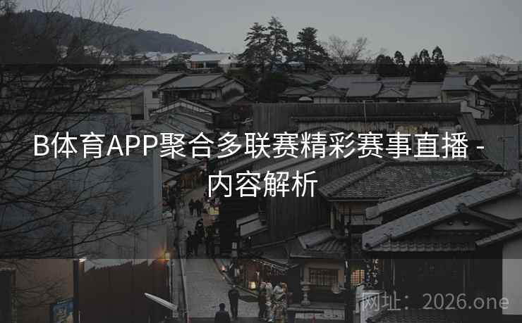 B体育APP聚合多联赛精彩赛事直播 - 内容解析 B体育APP聚合多联赛精彩赛事直播 - 内容解析