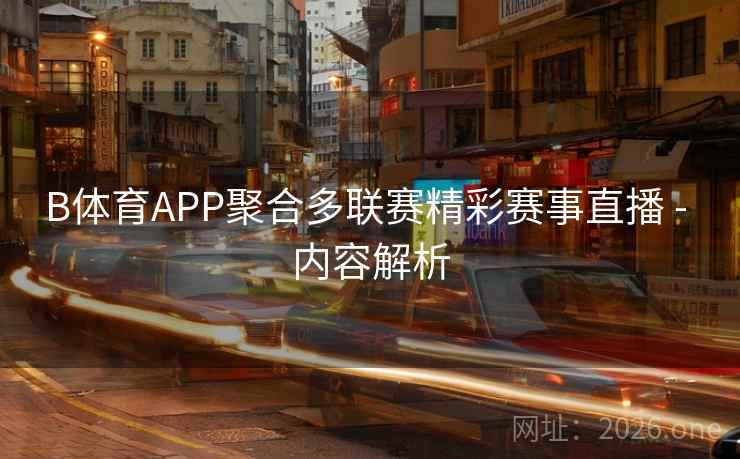 B体育APP聚合多联赛精彩赛事直播 - 内容解析 B体育APP聚合多联赛精彩赛事直播 - 内容解析