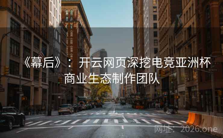 《幕后》:开云网页深挖电竞亚洲杯商业生态制作团队 《幕后》:开云网页深挖电竞亚洲杯商业生态制作团队