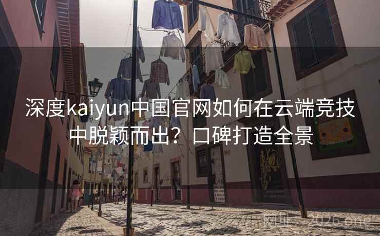 深度kaiyun中国官网如何在云端竞技中脱颖而出?口碑打造全景 深度kaiyun中国官网如何在云端竞技中脱颖而出?口碑打造全景