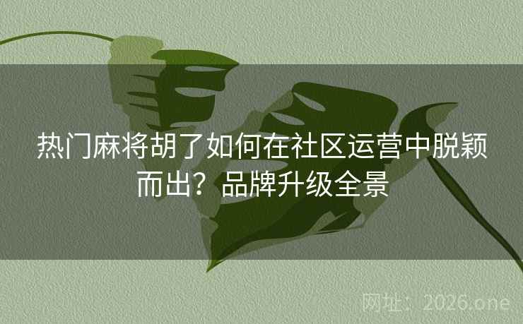 热门麻将胡了如何在社区运营中脱颖而出？品牌升级全景