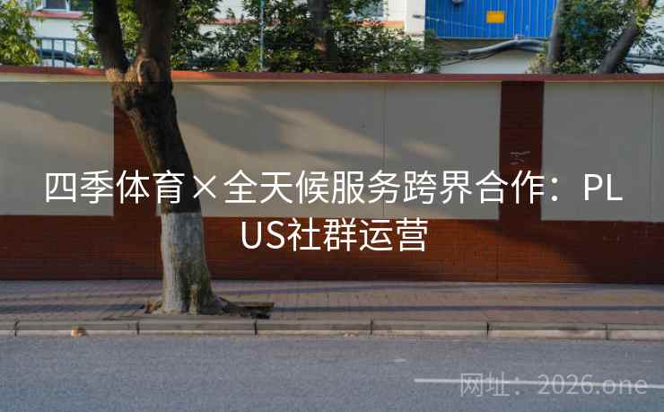 四季体育×全天候服务跨界合作:PLUS社群运营 四季体育×全天候服务跨界合作:PLUS社群运营