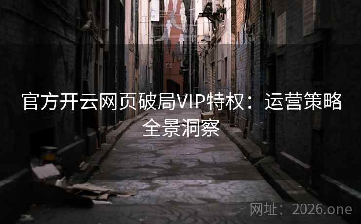 官方开云网页破局VIP特权:运营策略全景洞察 官方开云网页破局VIP特权:运营策略全景洞察