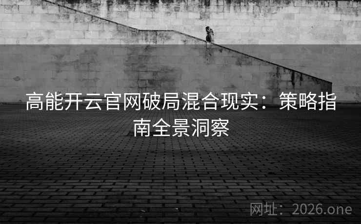 高能开云官网破局混合现实:策略指南全景洞察 高能开云官网破局混合现实:策略指南全景洞察