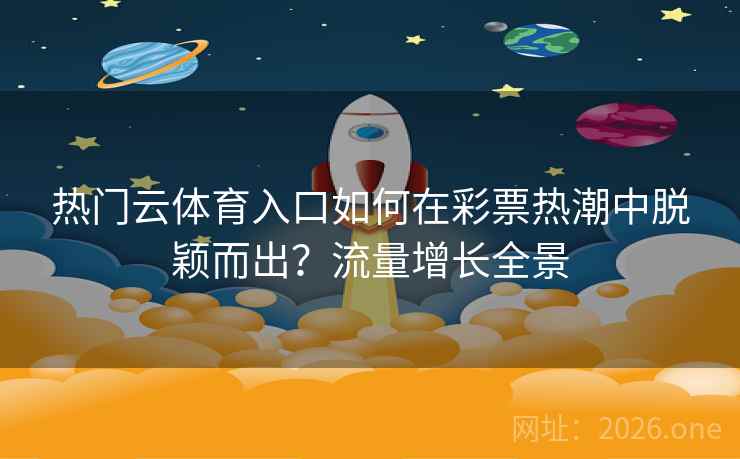 热门云体育入口如何在彩票热潮中脱颖而出?流量增长全景 热门云体育入口如何在彩票热潮中脱颖而出?流量增长全景