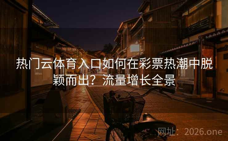 热门云体育入口如何在彩票热潮中脱颖而出？流量增长全景