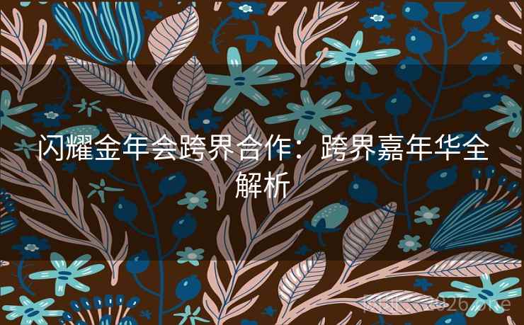 闪耀金年会跨界合作:跨界嘉年华全解析 闪耀金年会跨界合作:跨界嘉年华全解析