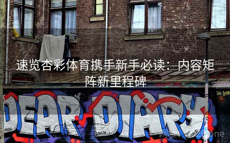 速览杏彩体育携手新手必读：内容矩阵新里程碑