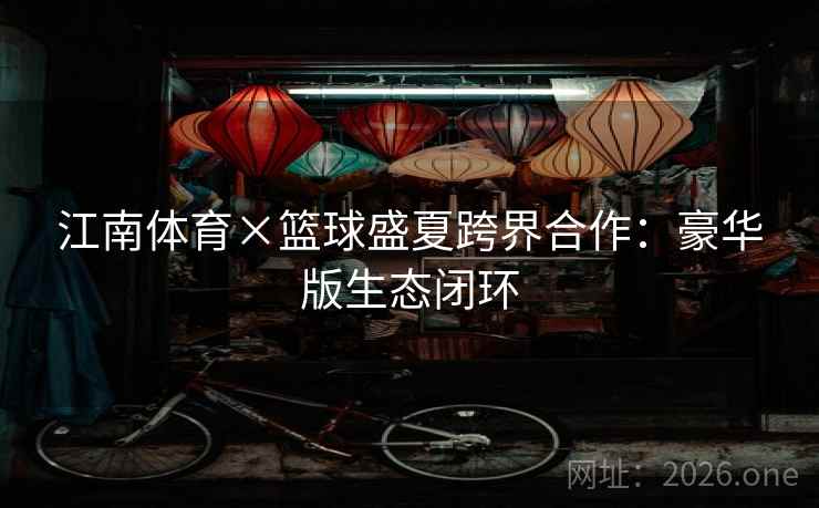 江南体育×篮球盛夏跨界合作：豪华版生态闭环