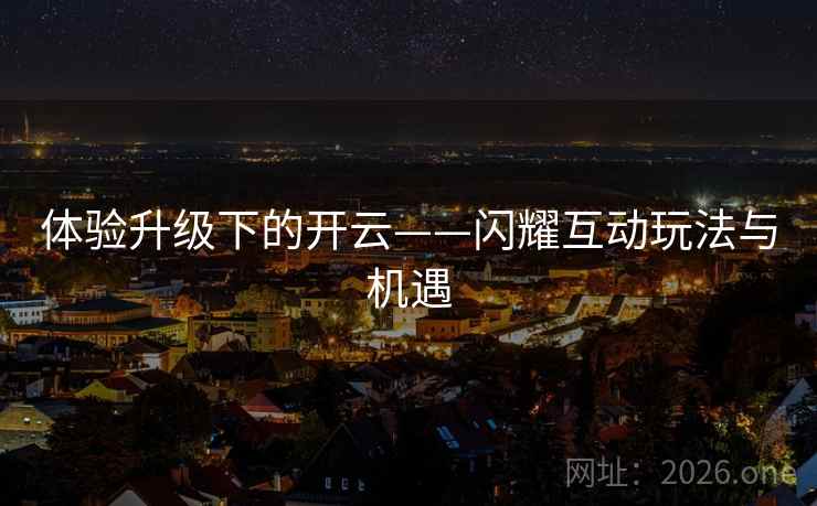 体验升级下的开云——闪耀互动玩法与机遇