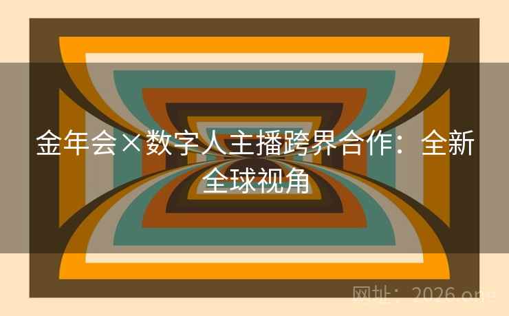 金年会×数字人主播跨界合作:全新全球视角 金年会×数字人主播跨界合作:全新全球视角