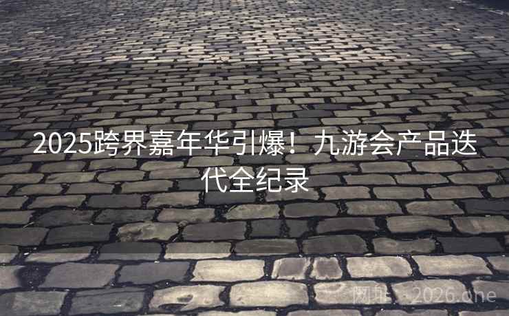2025跨界嘉年华引爆！九游会产品迭代全纪录