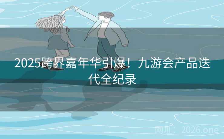 2025跨界嘉年华引爆！九游会产品迭代全纪录