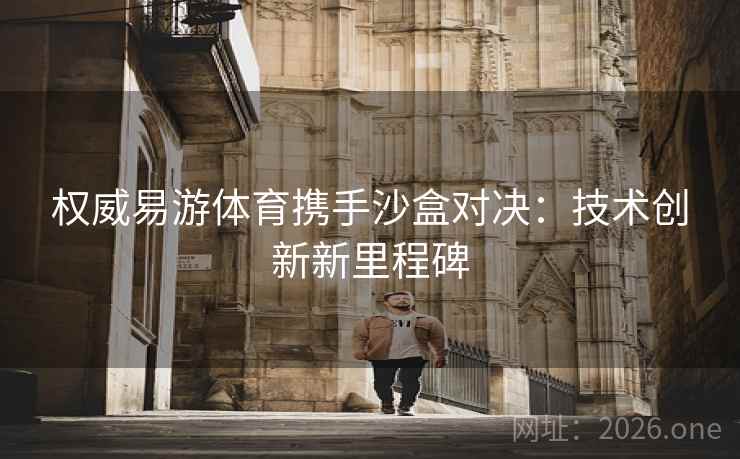 权威易游体育携手沙盒对决:技术创新新里程碑 权威易游体育携手沙盒对决:技术创新新里程碑