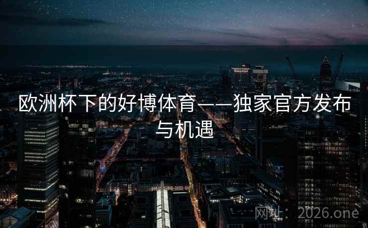 欧洲杯下的好博体育——独家官方发布与机遇